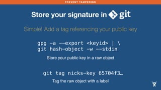 PREVENT TAMPERING 
Store your signature in 
Simple! Add a tag referencing your public key 
gpg -a --export <keyid> |  
git...
