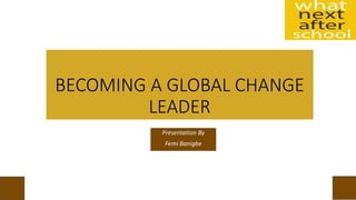 BECOMING A GLOBAL CHANGE
LEADER
Presentation By
Femi Banigbe
 