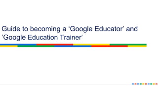 Guide to becoming a ‘Google Educator’ and
‘Google Education Trainer’
 