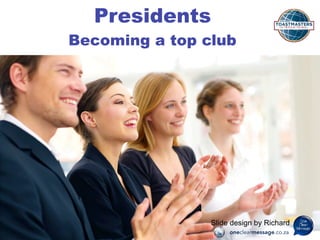 Presidents
Becoming a top club
Slide design by Richard
oneclearmessage.co.za
 