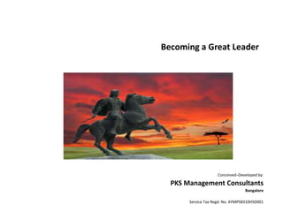 Becoming a Great Leader
Conceived–Developed by:
PKS Management Consultants
Bangalore
Service Tax Regd. No. AYMPS8310HSD001
 