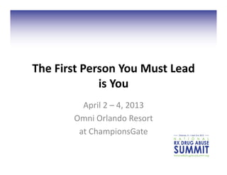 The	
  First	
  Person	
  You	
  Must	
  Lead	
  
                   is	
  You	
  
              April	
  2	
  –	
  4,	
  2013	
  
            Omni	
  Orlando	
  Resort	
  	
  
             at	
  ChampionsGate	
  
 