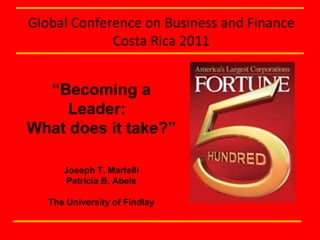 Joseph T. Martelli Patricia B. Abels The University of Findlay “ Becoming a Leader:  What does it take?” Global Conference on Business and Finance Costa Rica 2011 