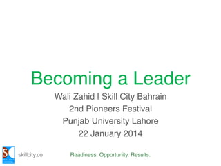 Becoming a Leader!
Wali Zahid | Skill City Bahrain!
2nd Pioneers Festival!
Punjab University Lahore!
22 January 2014!
skillcity.co!

Readiness. Opportunity. Results.!

 