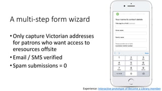 A multi-step form wizard
•Only capture Victorian addresses
for patrons who want access to
eresources offsite
•Email / SMS ...