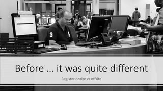 Before … it was quite different
Register onsite vs offsite
 
