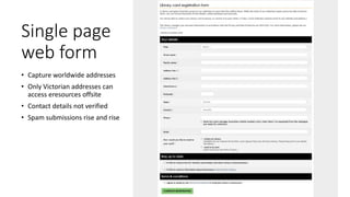 Single page
web form
• Capture worldwide addresses
• Only Victorian addresses can
access eresources offsite
• Contact deta...