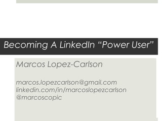 Becoming A LinkedIn “Power User”
Marcos Lopez-Carlson
marcos.lopezcarlson@gmail.com
linkedin.com/in/marcoslopezcarlson
@marcoscopic
 