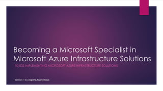 Becoming a Microsoft Specialist in
Microsoft Azure Infrastructure Solutions
70-533 IMPLEMENTING MICROSOFT AZURE INFRASTRUCTURE SOLUTIONS
Version 4 by expert.Anonymous
 