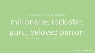 A QUICK GUIDE TO BECOMING A
millionaire, rock-star,
guru, beloved personOR WHAT E V E R YOU WOULD LIKE TO BE ...
@ToJans, November 2019
 