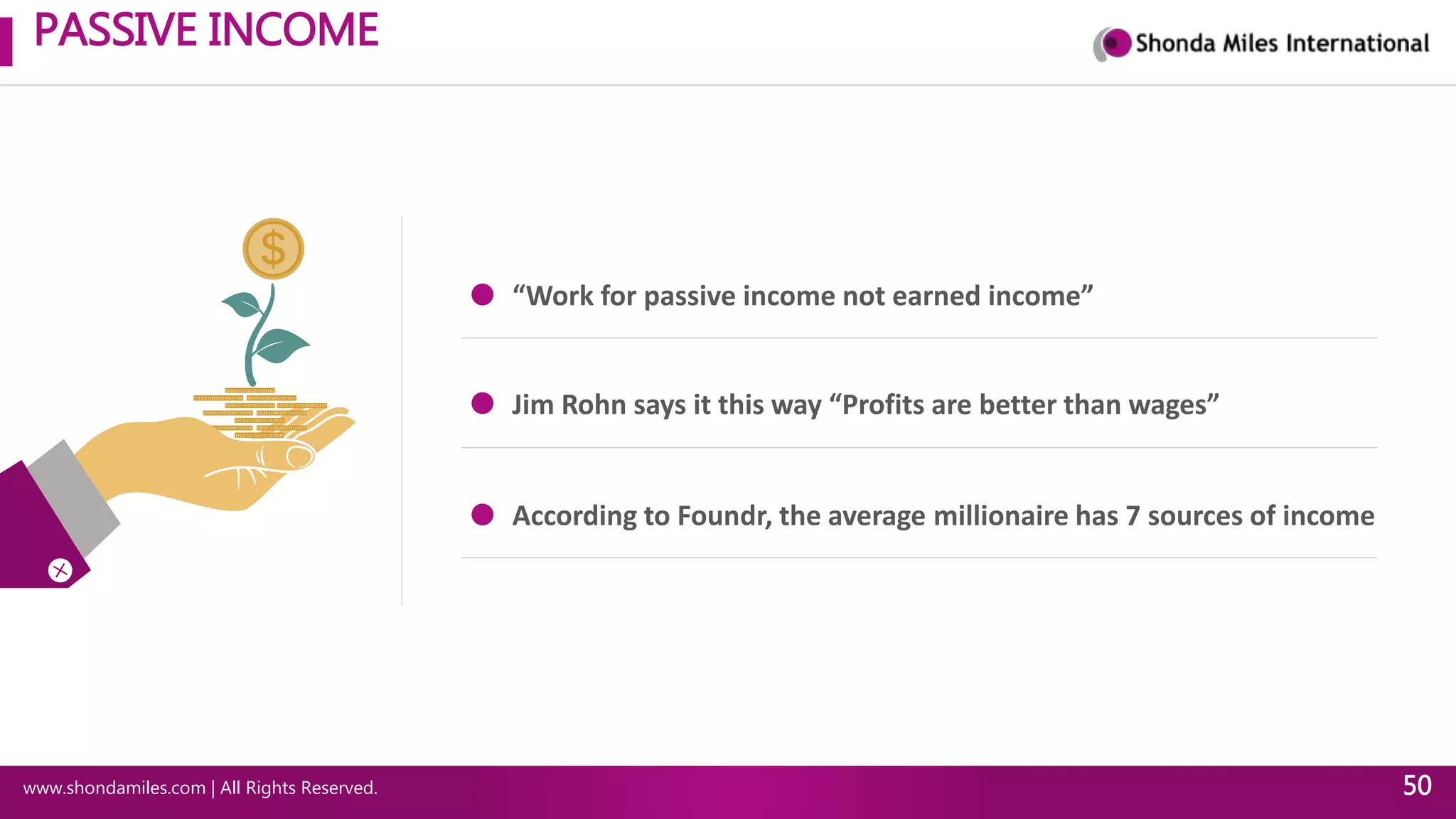PASSIVE INCOME
www.shondamiles.com | All Rights Reserved. 50
“Work for passive income not earned income”
Jim Rohn says it this way “Profits are better than wages”
According to Foundr, the average millionaire has 7 sources of income
 