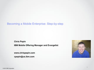 Becoming a mobile enterprise step by step
Chris Pepin
IBM Global Mobile Offering Manager and Evangelist




                          @IBMMobile | #IBMatMobileCon   © 2012 IBM Corporation
 