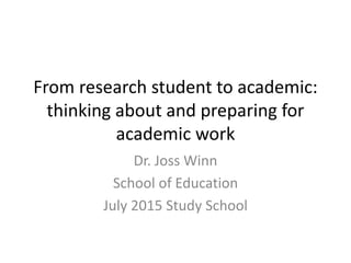 From research student to academic:
thinking about and preparing for
academic work
Dr. Joss Winn
School of Education
July 2015 Study School
 