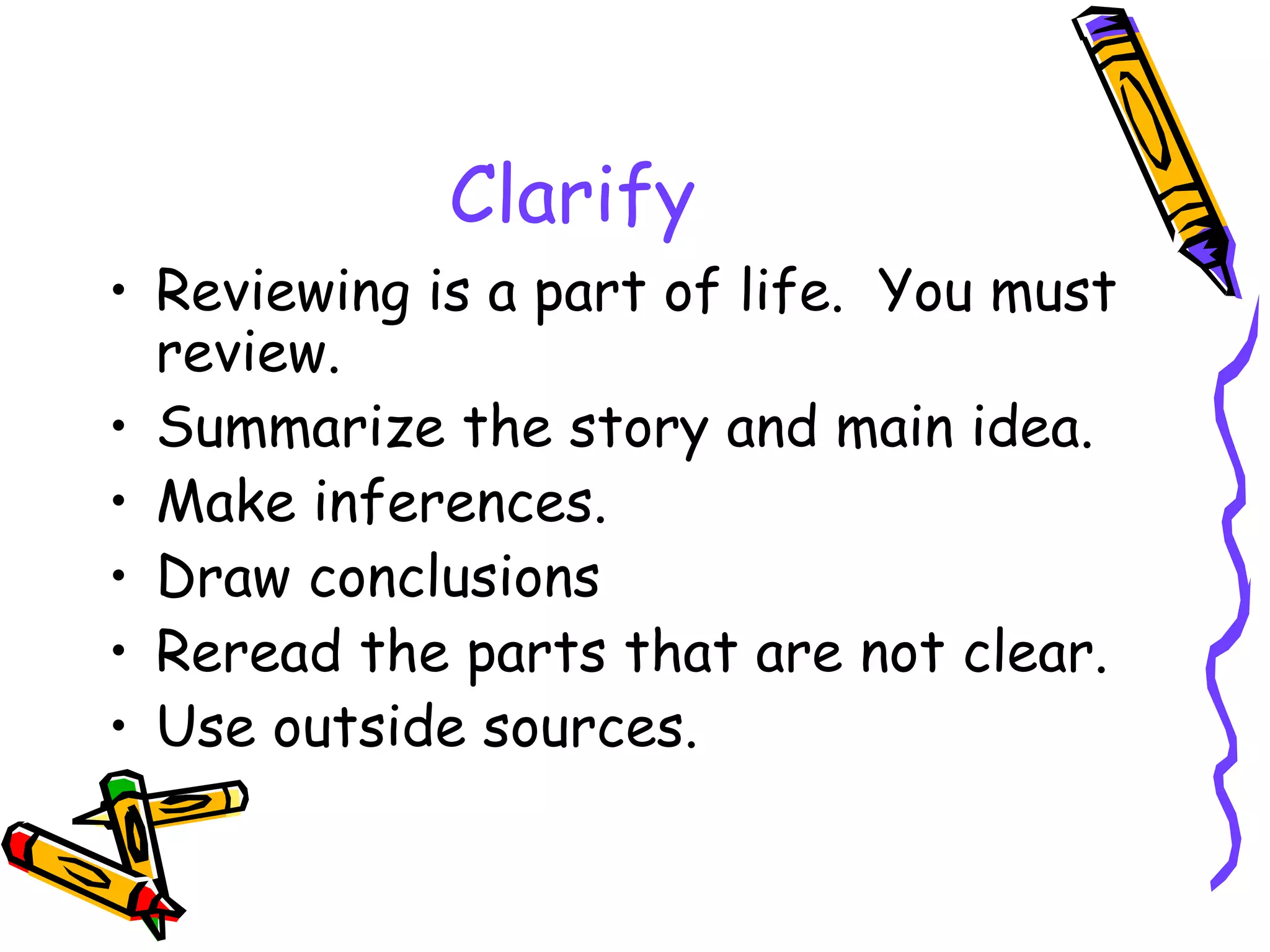 Clarify Reviewing is a part of life. You must review. Summarize the story and main idea. Make inferences. Draw conclusions Reread the parts that are not clear. Use outside sources.