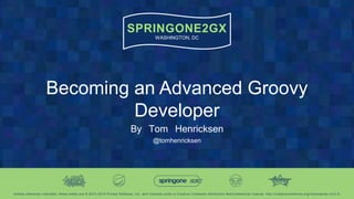 SPRINGONE2GX
WASHINGTON, DC
Unless otherwise indicated, these slides are © 2013 -2015 Pivotal Software, Inc. and licensed under a Creative Commons Attributio n-NonCommercial license: http://creativecommons.org/licenses/by-nc/3.0/
Becoming an Advanced Groovy
Developer
By Tom Henricksen
@tomhenricksen
 