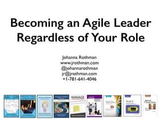 Becoming an Agile Leader
Regardless of Your Role
Johanna Rothman
www.jrothman.com
@johannarothman
jr@jrothman.com
+1-781-641-4046
 