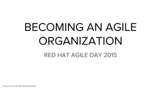 @alexismonville #RedHatAgileDay
BECOMING AN AGILE
ORGANIZATION
RED HAT AGILE DAY 2015
 