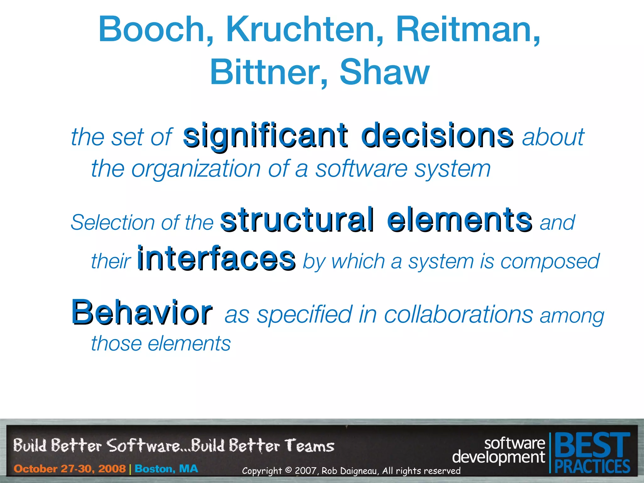 Copyright © 2007, Rob Daigneau, All rights reserved
Booch, Kruchten, Reitman,
Bittner, Shaw
the set of significant decisionssignificant decisions about
the organization of a software system
Selection of the structural elementsstructural elements and
their interfacesinterfaces by which a system is composed
BehaviorBehavior as specified in collaborations among
those elements
 