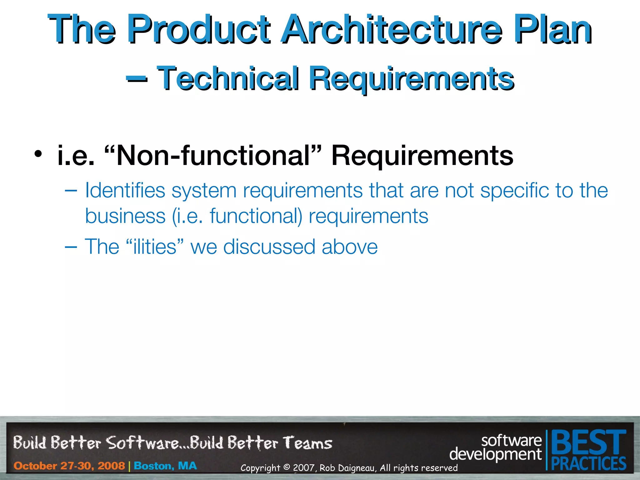 Copyright © 2007, Rob Daigneau, All rights reserved
The Product Architecture PlanThe Product Architecture Plan
–– Technical RequirementsTechnical Requirements
• i.e. “Non-functional” Requirements
– Identifies system requirements that are not specific to the
business (i.e. functional) requirements
– The “ilities” we discussed above
 