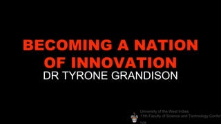 University of the West Indies
11th Faculty of Science and Technology Confere
nce
BECOMING A NATION
OF INNOVATION
DR TYRONE GRANDISON
 