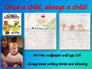 Once a child, always a child!
Mr Men wallpaper until age 13!!
Always loved writing stories and drawing
 