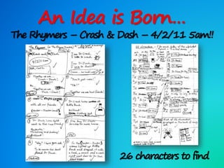 An Idea is Born…
The Rhymers – Crash & Dash – 4/2/11 5am!!
26 characters to find
 