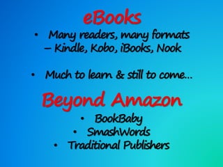 eBooks
• Many readers, many formats
– Kindle, Kobo, iBooks, Nook
• Much to learn & still to come…
Beyond Amazon
• BookBaby
• SmashWords
• Traditional Publishers
 