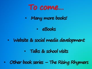 To come…
• Many more books!
• eBooks
• Website & social media development
• Talks & school visits
• Other book series – The Rising Rhymers
 