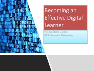 Prof. Ramakanta Mohalik,
RIE Bhubaneswar, Bhubaneswar
Becoming an
Effective Digital
Learner
 