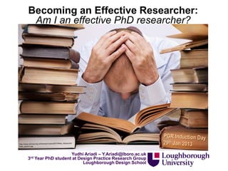 Becoming an Effective Researcher:
Am I an effective PhD researcher?
Yudhi Ariadi – Y.Ariadi@lboro.ac.uk
3rd Year PhD student at Design Practice Research Group
Loughborough Design School
 