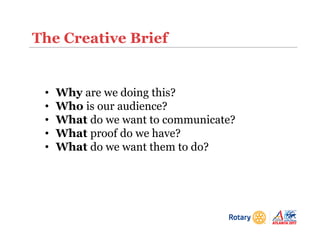The Creative Brief
• Why are we doing this?
• Who is our audience?
• What do we want to communicate?
• What proof do we have?
• What do we want them to do?
 