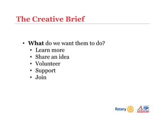 The Creative Brief
• What do we want them to do?
• Learn more
• Share an idea
• Volunteer
• Support
• Join
 