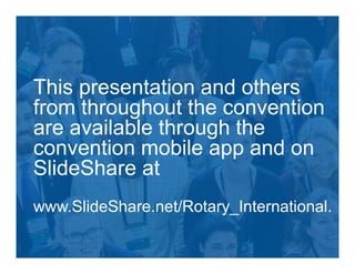 This presentation and others
from throughout the convention
are available through the
convention mobile app and on
SlideShare at
www.SlideShare.net/Rotary_International.
 