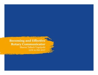 Becoming and Effective
Rotary Communicator
Sharon Tallach Vogelpohl
13 & 14 Jun 2017
 
