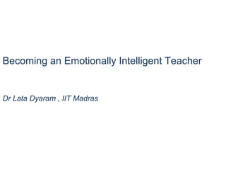 Becoming an Emotionally Intelligent Teacher
Dr Lata Dyaram , IIT Madras
 