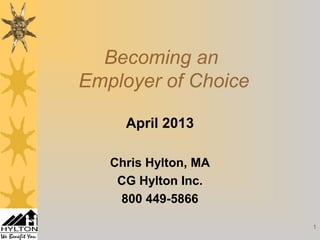 1
April 2013
Chris Hylton, MA
CG Hylton Inc.
800 449-5866
Becoming an
Employer of Choice
 