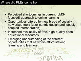Where did PLEs come from <ul><li>Perceived shortcomings in current (LMS-focused) approach to online learning </li></ul><ul...