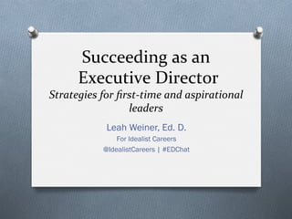 Succeeding	
  as	
  an	
  
	
  Executive	
  Director	
  
Strategies	
  for	
  ﬁrst-­‐time	
  and	
  aspirational	
  
leaders	
  
Leah Weiner, Ed. D.
For Idealist Careers
@IdealistCareers | #EDChat
 