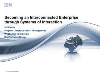 © 2013 IBM Corporation
Becoming an Interconnected Enterprise
through Systems of Interaction
Sid Bhatia
Program Director, Product Management
WebSphere Foundation
IBM Software Group
 
