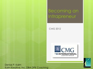 Becoming an
                                   Intrapreneur

                                       CMG 2012




Denise P. Kalm
Kalm Kreative, Inc. DBA DPK Coaching
 