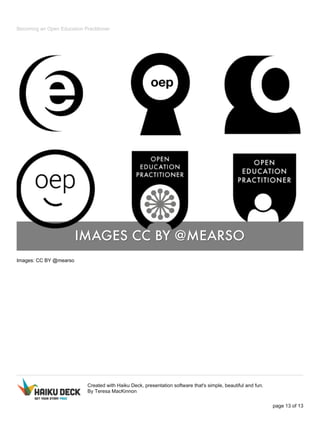 Becoming an Open Education Practitioner
Images: CC BY @mearso
Created with Haiku Deck, presentation software that's simple, beautiful and fun.
By Teresa MacKinnon
page 13 of 13
 