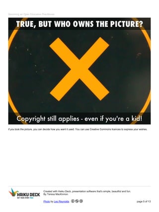 Becoming an Open Education Practitioner
if you took the picture, you can decide how you want it used. You can use Creative Commons licences to express your wishes.
Created with Haiku Deck, presentation software that's simple, beautiful and fun.
By Teresa MacKinnon
Photo by Leo Reynolds page 5 of 13
 