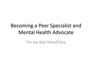 Becoming a Peer Specialist and
Mental Health Advocate
For my dear friend Eliza
 