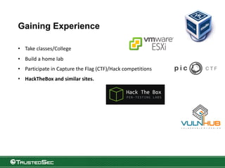 Gaining Experience
• Take classes/College
• Build a home lab
• Participate in Capture the Flag (CTF)/Hack competitions
• HackTheBox and similar sites.
 