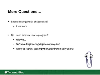 More Questions…
• Should I stay general or specialize?
• It depends
• Do I need to know how to program?
• Yes/No…
• Software Engineering degree not required
• Ability to “script” (bash/python/powershell) very useful
 