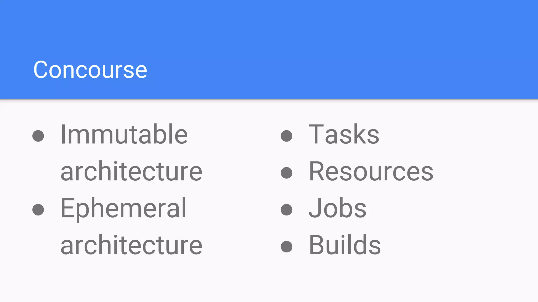 Concourse
● Immutable
architecture
● Ephemeral
architecture
● Tasks
● Resources
● Jobs
● Builds
 
