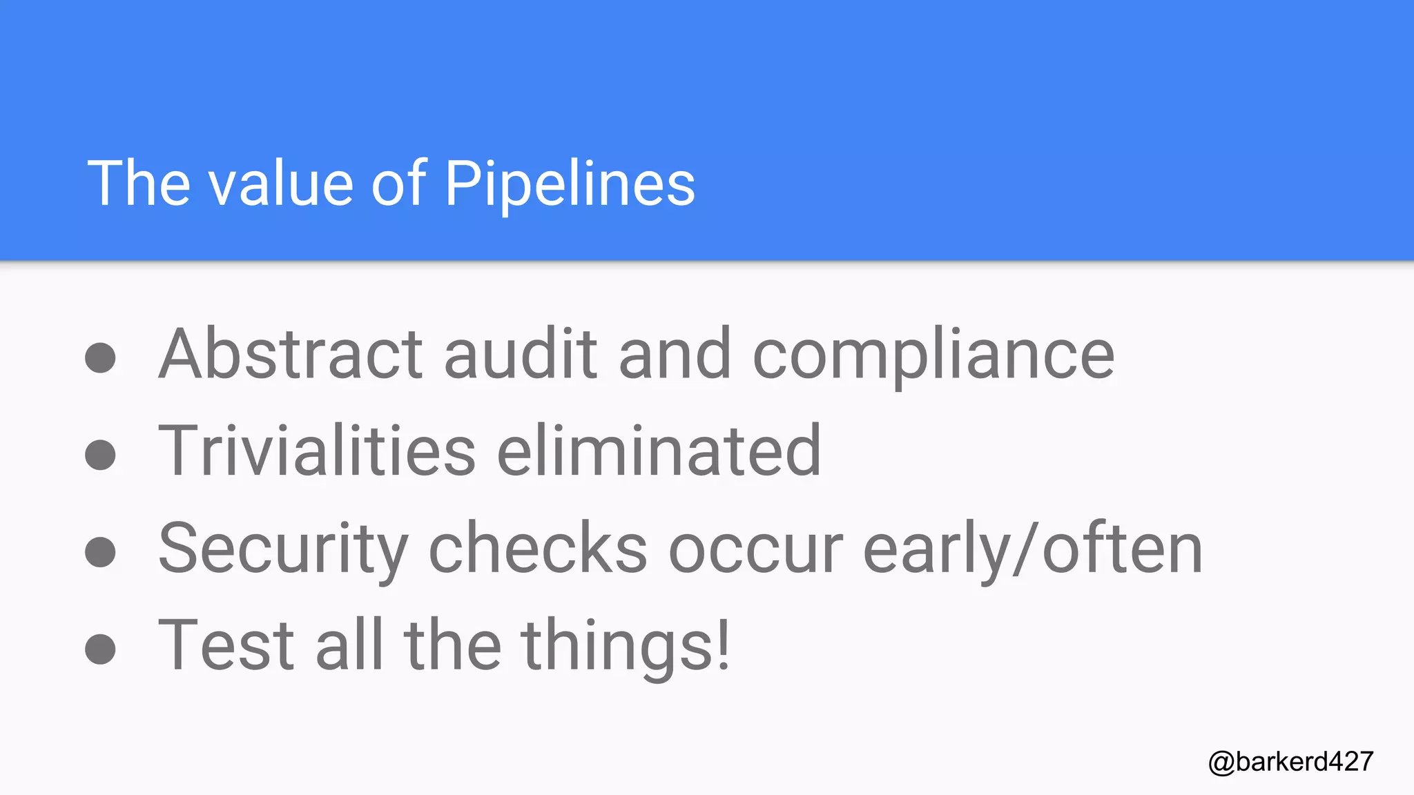 The value of Pipelines
● Abstract audit and compliance
● Trivialities eliminated
● Security checks occur early/often
● Test all the things!
@barkerd427
 