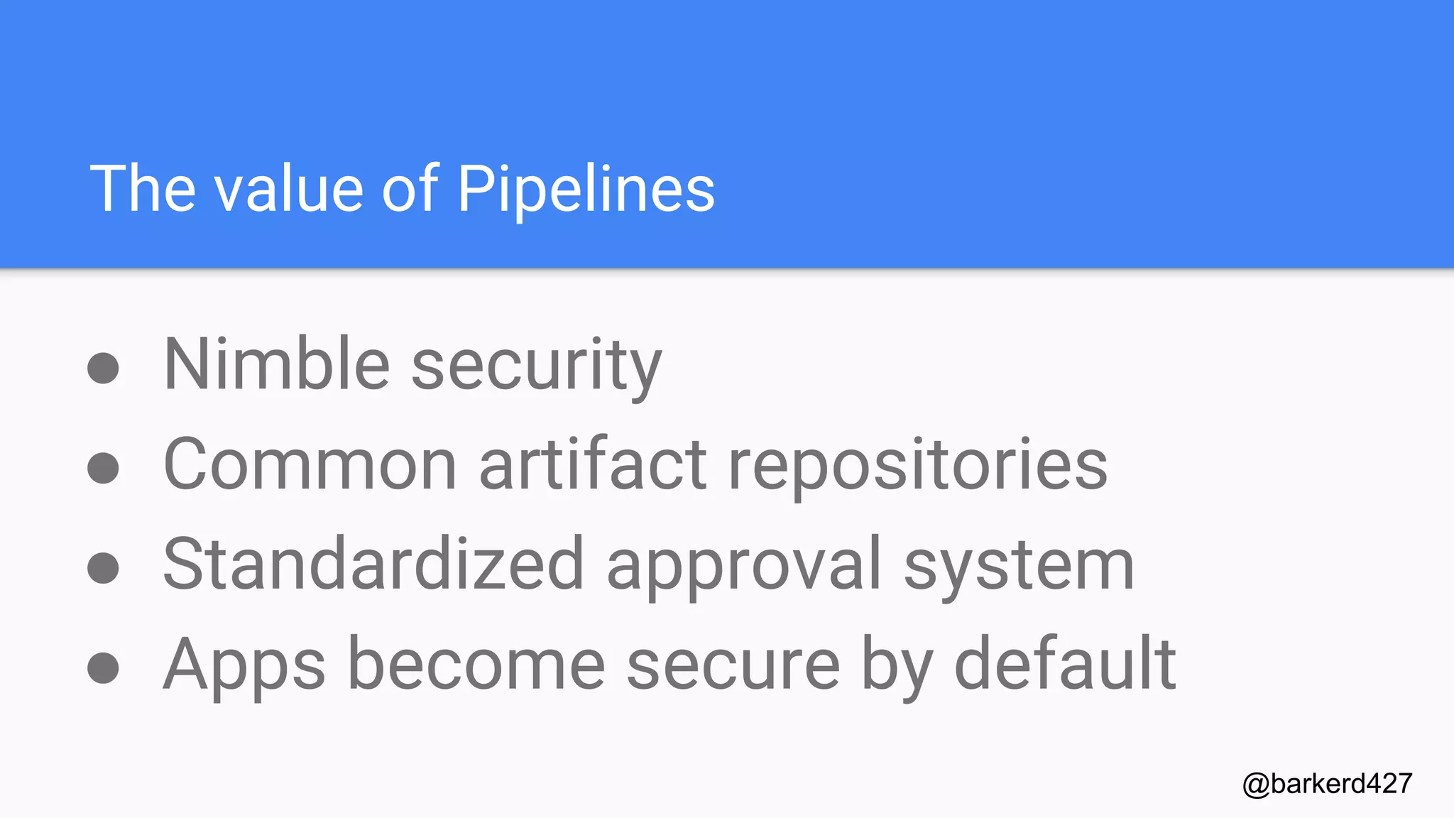 The value of Pipelines
● Nimble security
● Common artifact repositories
● Standardized approval system
● Apps become secure by default
@barkerd427
 