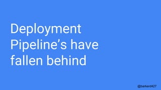 Deployment
Pipeline’s have
fallen behind
@barkerd427
 