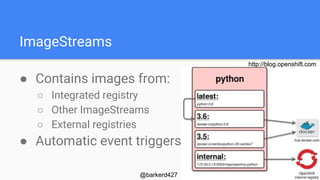 ImageStreams
● Contains images from:
○ Integrated registry
○ Other ImageStreams
○ External registries
● Automatic event triggers
http://blog.openshift.com
@barkerd427
 